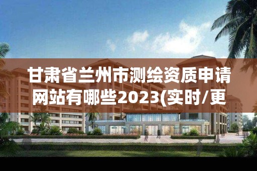 甘肃省兰州市测绘资质申请网站有哪些2023(实时/更新中)