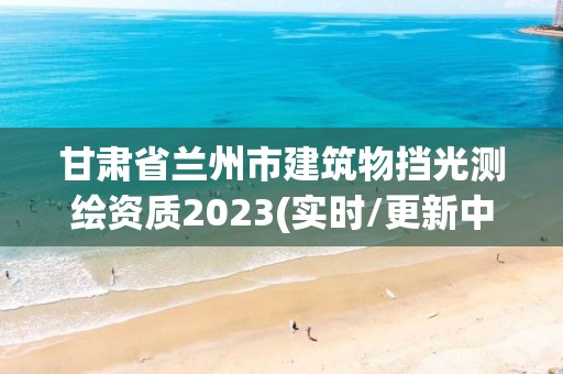 甘肃省兰州市建筑物挡光测绘资质2023(实时/更新中)