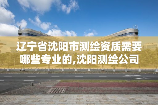 辽宁省沈阳市测绘资质需要哪些专业的,沈阳测绘公司招聘信息最新招聘