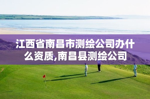 江西省南昌市测绘公司办什么资质,南昌县测绘公司