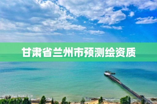 甘肃省兰州市预测绘资质