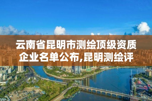 云南省昆明市测绘顶级资质企业名单公布,昆明测绘评估公司。