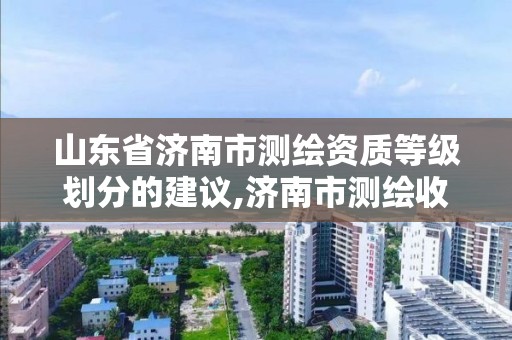 山东省济南市测绘资质等级划分的建议,济南市测绘收费标准。