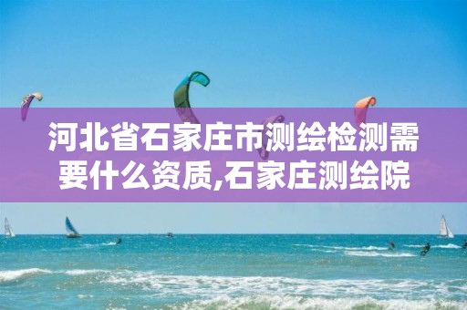 河北省石家庄市测绘检测需要什么资质,石家庄测绘院招聘