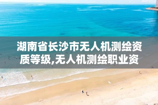 湖南省长沙市无人机测绘资质等级,无人机测绘职业资格证。