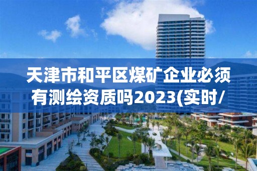 天津市和平区煤矿企业必须有测绘资质吗2023(实时/更新中)