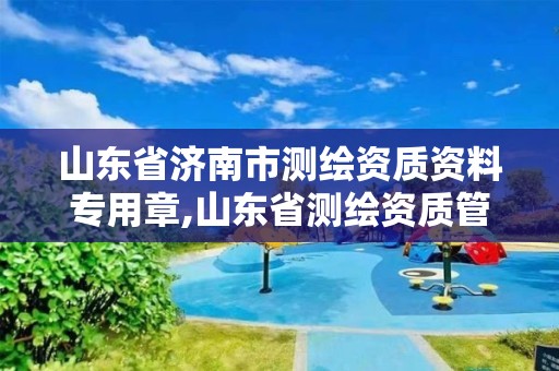 山东省济南市测绘资质资料专用章,山东省测绘资质管理规定。