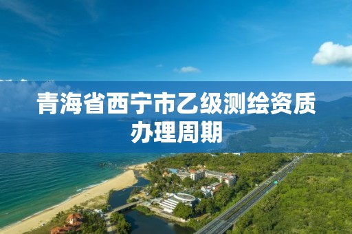 青海省西宁市乙级测绘资质办理周期