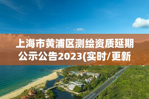 上海市黄浦区测绘资质延期公示公告2023(实时/更新中)