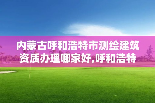 内蒙古呼和浩特市测绘建筑资质办理哪家好,呼和浩特测绘公司招聘