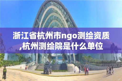 浙江省杭州市ngo测绘资质,杭州测绘院是什么单位