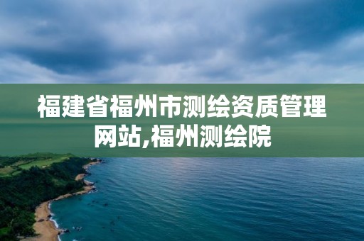 福建省福州市测绘资质管理网站,福州测绘院