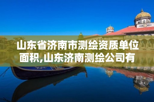 山东省济南市测绘资质单位面积,山东济南测绘公司有哪些