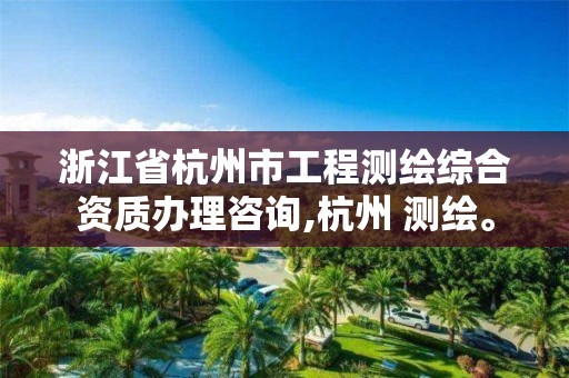 浙江省杭州市工程测绘综合资质办理咨询,杭州 测绘。