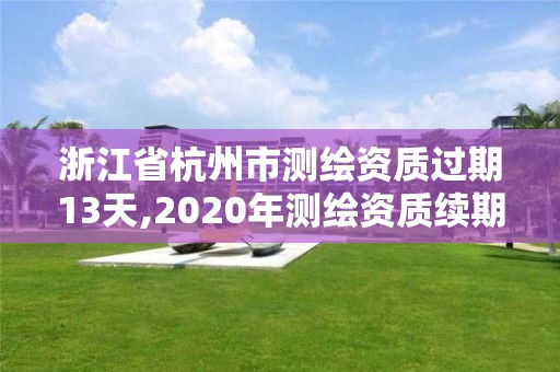 浙江省杭州市测绘资质过期13天,2020年测绘资质续期怎么办理