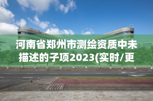 河南省郑州市测绘资质中未描述的子项2023(实时/更新中)