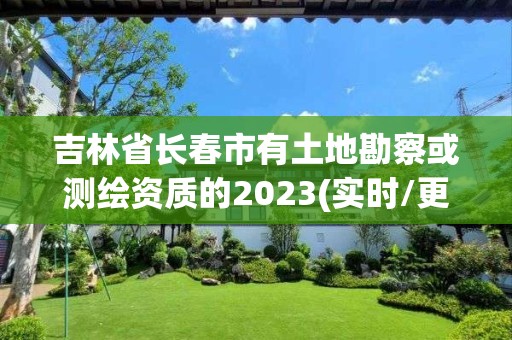 吉林省长春市有土地勘察或测绘资质的2023(实时/更新中)