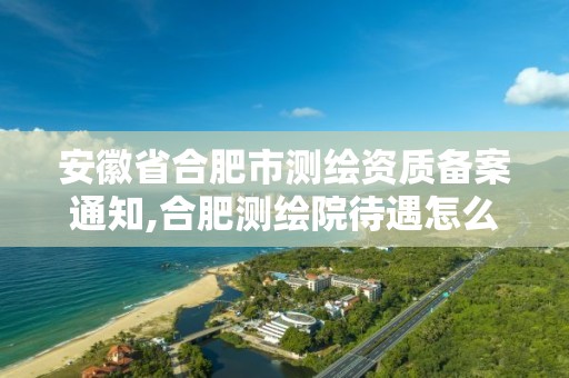 安徽省合肥市测绘资质备案通知,合肥测绘院待遇怎么样