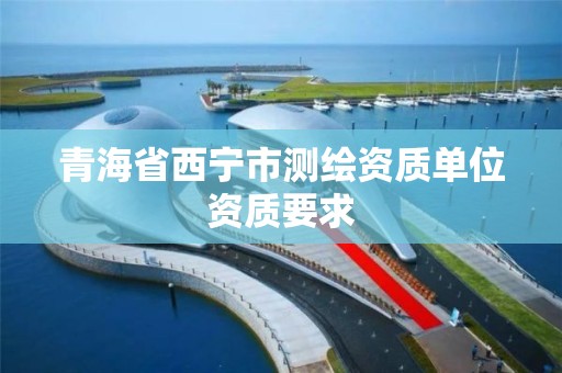 青海省西宁市测绘资质单位资质要求