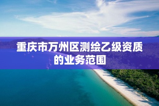 重庆市万州区测绘乙级资质的业务范围