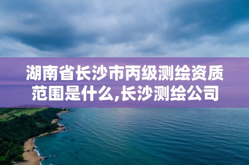 湖南省长沙市丙级测绘资质范围是什么,长沙测绘公司资质有哪家。