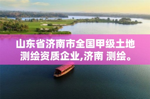 山东省济南市全国甲级土地测绘资质企业,济南 测绘。