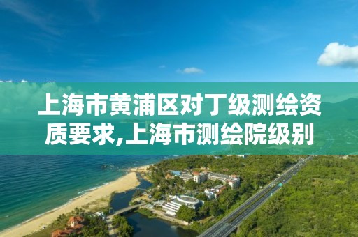 上海市黄浦区对丁级测绘资质要求,上海市测绘院级别。