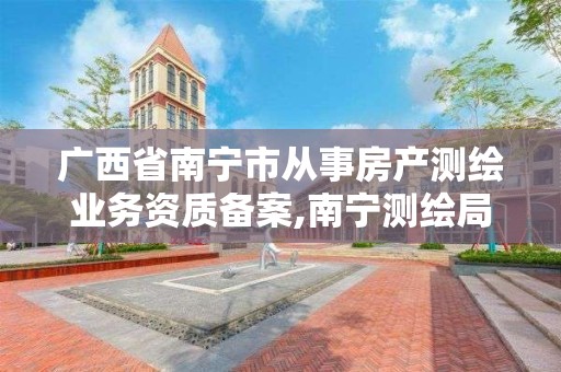 广西省南宁市从事房产测绘业务资质备案,南宁测绘局二手房