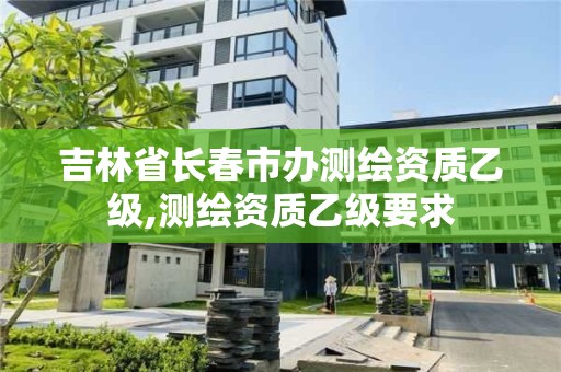 吉林省长春市办测绘资质乙级,测绘资质乙级要求