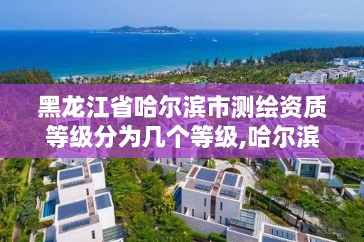 黑龙江省哈尔滨市测绘资质等级分为几个等级,哈尔滨市测绘院。