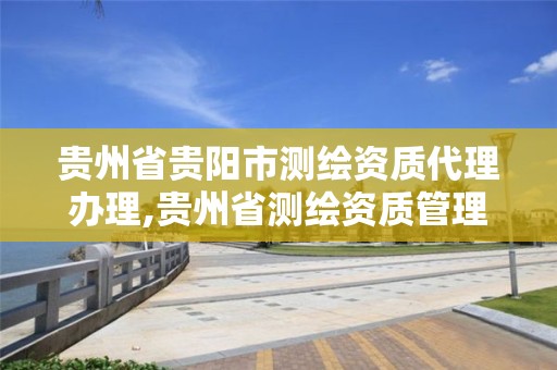 贵州省贵阳市测绘资质代理办理,贵州省测绘资质管理条例