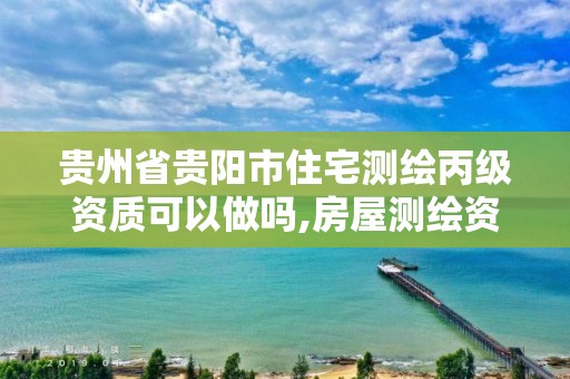 贵州省贵阳市住宅测绘丙级资质可以做吗,房屋测绘资质丙级资质申请。