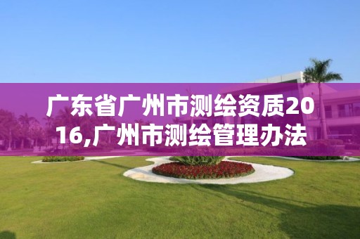 广东省广州市测绘资质2016,广州市测绘管理办法