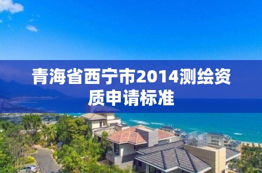 青海省西宁市2014测绘资质申请标准