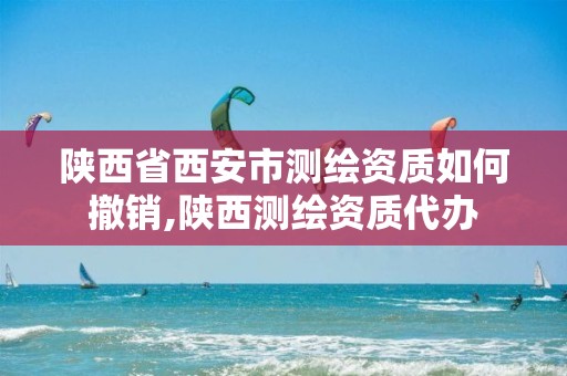 陕西省西安市测绘资质如何撤销,陕西测绘资质代办