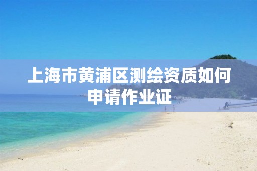 上海市黄浦区测绘资质如何申请作业证