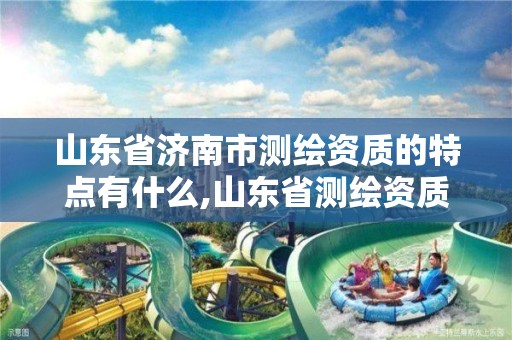 山东省济南市测绘资质的特点有什么,山东省测绘资质管理规定