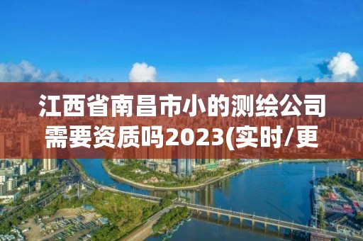 江西省南昌市小的测绘公司需要资质吗2023(实时/更新中)