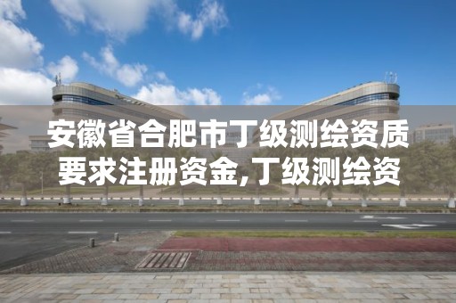 安徽省合肥市丁级测绘资质要求注册资金,丁级测绘资质经营范围。