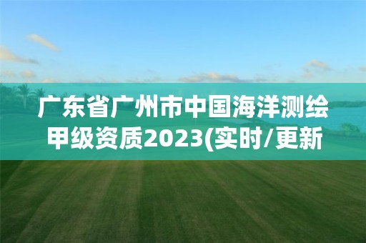 广东省广州市中国海洋测绘甲级资质2023(实时/更新中)