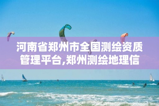 河南省郑州市全国测绘资质管理平台,郑州测绘地理信息局