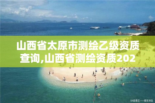 山西省太原市测绘乙级资质查询,山西省测绘资质2020