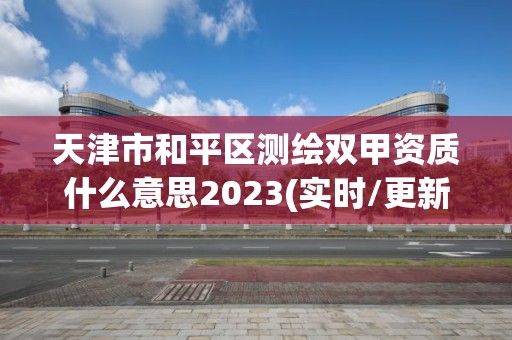 天津市和平区测绘双甲资质什么意思2023(实时/更新中)