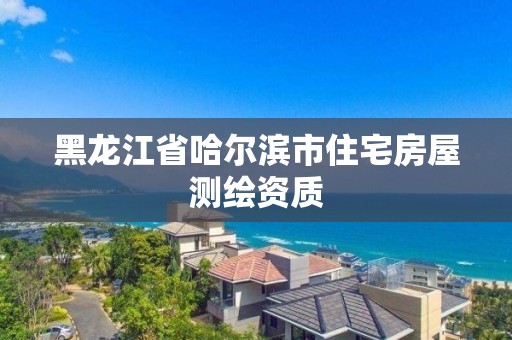 黑龙江省哈尔滨市住宅房屋测绘资质