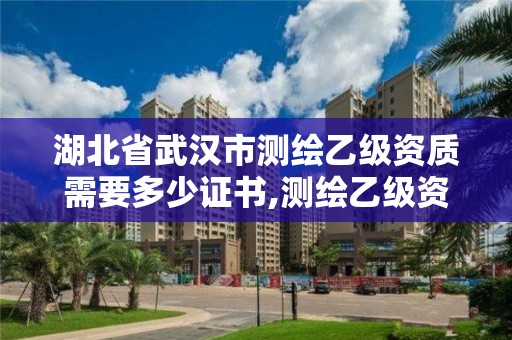 湖北省武汉市测绘乙级资质需要多少证书,测绘乙级资质需要多少专业人员