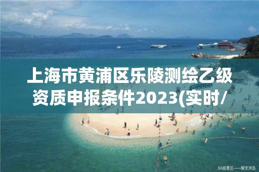 上海市黄浦区乐陵测绘乙级资质申报条件2023(实时/更新中)