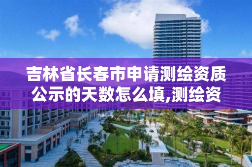 吉林省长春市申请测绘资质公示的天数怎么填,测绘资质什么时候开放申请。