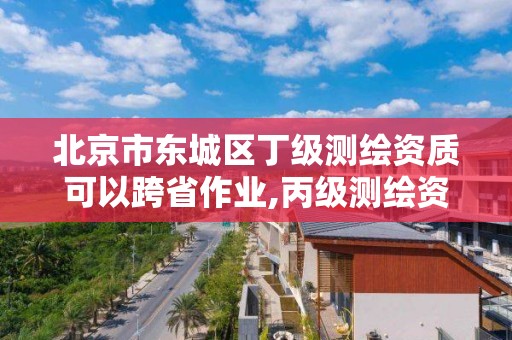 北京市东城区丁级测绘资质可以跨省作业,丙级测绘资质跨地市。