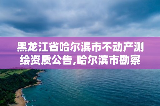 黑龙江省哈尔滨市不动产测绘资质公告,哈尔滨市勘察测绘研究院。