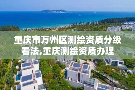 重庆市万州区测绘资质分级看法,重庆测绘资质办理